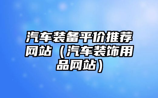 汽車裝備平價推薦網(wǎng)站（汽車裝飾用品網(wǎng)站）