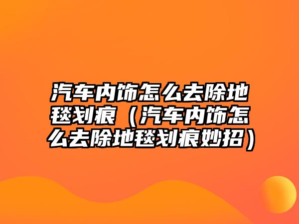 汽車內(nèi)飾怎么去除地毯劃痕（汽車內(nèi)飾怎么去除地毯劃痕妙招）