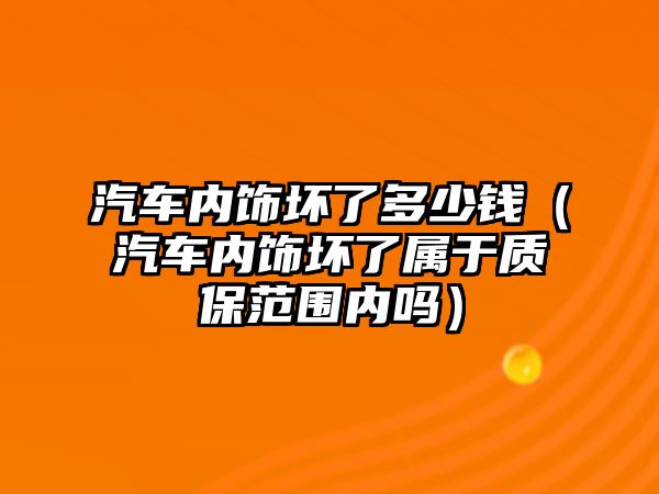 汽車內(nèi)飾壞了多少錢（汽車內(nèi)飾壞了屬于質保范圍內(nèi)嗎）