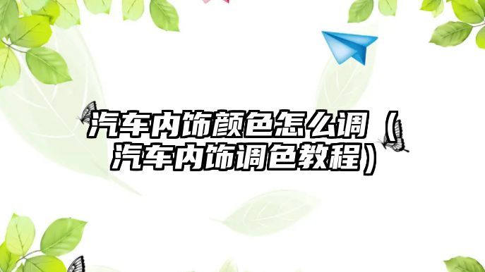 汽車內飾顏色怎么調（汽車內飾調色教程）